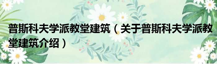 普斯科夫学派教堂建筑 关于普斯科夫学派教堂建筑介绍