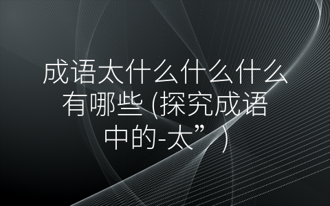 成语太什么什么什么有哪些 (探究成语中的-太”)