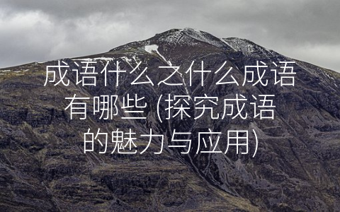 成语什么之什么成语有哪些 (探究成语的魅力与应用)