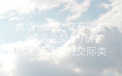 成语什么之交有哪些 (成语之交：几种你需要认识的交际类型)