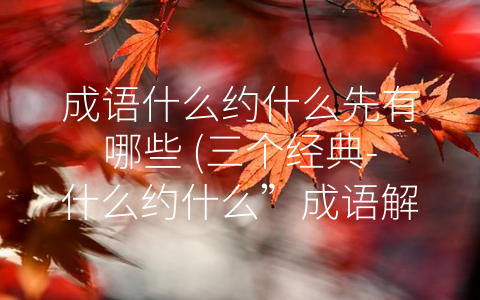 成语什么约什么先有哪些 (三个经典-什么约什么”成语解析)