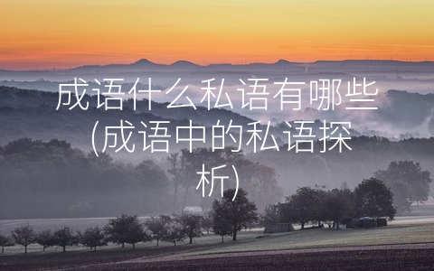 成语什么私语有哪些 (成语中的私语探析)