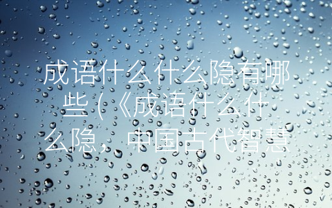 成语什么什么隐有哪些 (《成语什么什么隐，中国古代智慧之蕴》)