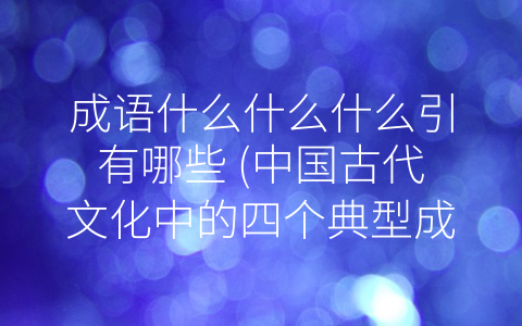 成语什么什么什么引有哪些 (中国古代文化中的四个典型成语)