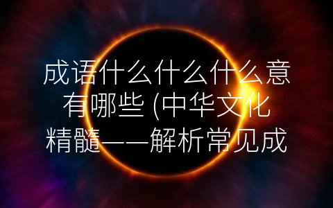 成语什么什么什么意有哪些 (中华文化精髓——解析常见成语的含义)