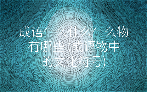 成语什么什么什么物有哪些 (成语物中的文化符号)