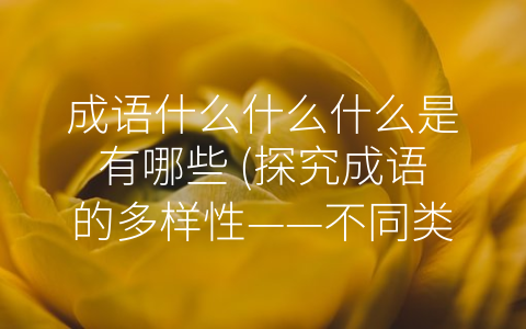 成语什么什么什么是有哪些 (探究成语的多样性——不同类型的成语有哪些？)