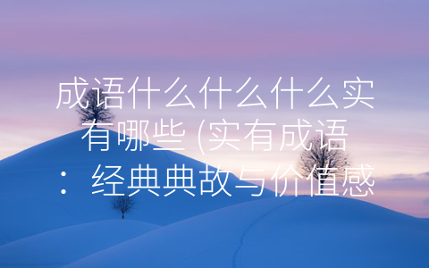 成语什么什么什么实有哪些 (实有成语：经典典故与价值感悟)