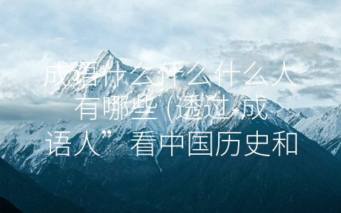 成语什么什么什么人有哪些 (透过-成语人”看中国历史和文化)