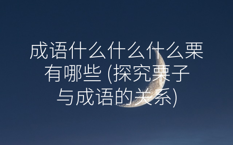 成语什么什么什么栗有哪些 (探究栗子与成语的关系)