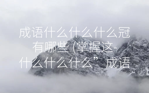 成语什么什么什么冠有哪些 (掌握这-什么什么什么”成语，让你汉语更富有韵味)
