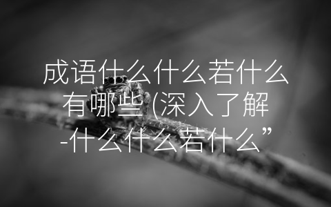 成语什么什么若什么有哪些 (深入了解-什么什么若什么”，看透中国文化智慧)