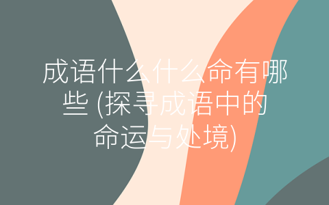 成语什么什么命有哪些 (探寻成语中的命运与处境)