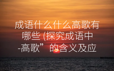成语什么什么高歌有哪些 (探究成语中-高歌”的含义及应用)