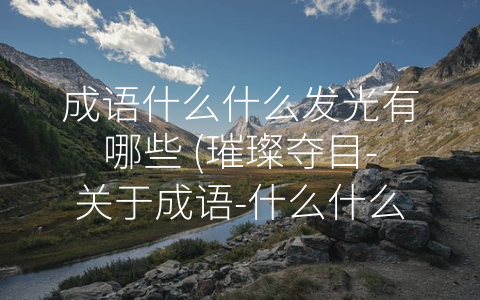 成语什么什么发光有哪些 (璀璨夺目-关于成语-什么什么发光”的探讨)