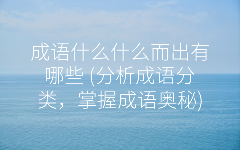 成语什么什么而出有哪些 (分析成语分类，掌握成语奥秘)