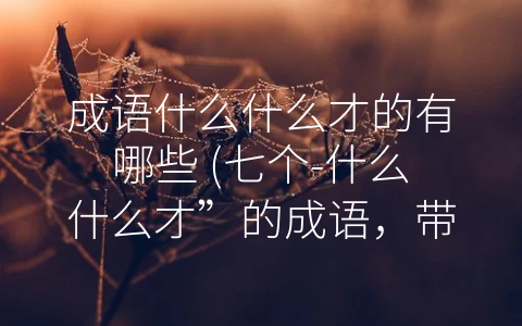 成语什么什么才的有哪些 (七个-什么什么才”的成语，带你走近中华文化)