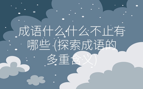 成语什么什么不止有哪些 (探索成语的多重含义)