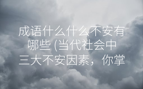 成语什么什么不安有哪些 (当代社会中三大不安因素，你掌握了吗？)
