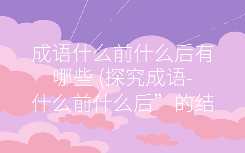 成语什么前什么后有哪些 (探究成语-什么前什么后”的结构特点及其启示)