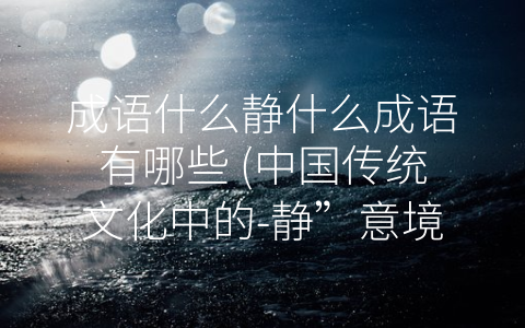 成语什么静什么成语有哪些 (中国传统文化中的-静”意境)