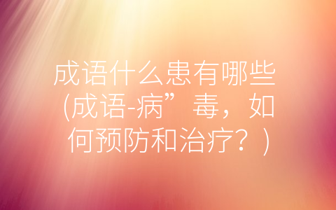 成语什么患有哪些 (成语-病”毒，如何预防和治疗？)