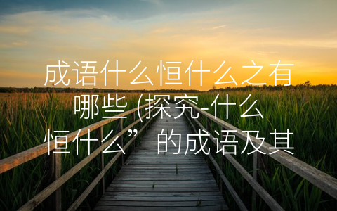 成语什么恒什么之有哪些 (探究-什么恒什么”的成语及其实用价值)