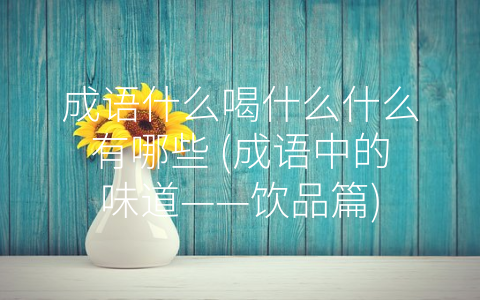 成语什么喝什么什么有哪些 (成语中的味道——饮品篇)