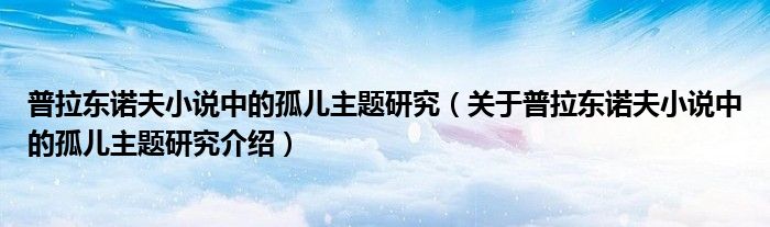 普拉东诺夫小说中的孤儿主题研究 关于普拉东诺夫小说中的孤儿主题研究介绍