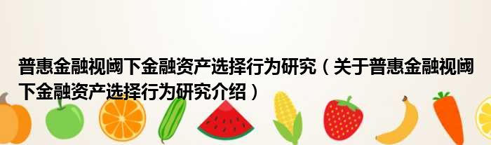 普惠金融视阈下金融资产选择行为研究 关于普惠金融视阈下金融资产选择行为研究介绍
