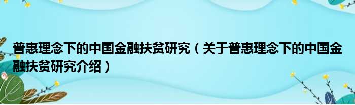 普惠理念下的中国金融扶贫研究 关于普惠理念下的中国金融扶贫研究介绍