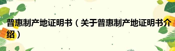 普惠制产地证明书 关于普惠制产地证明书介绍