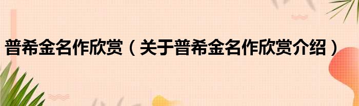 普希金名作欣赏 关于普希金名作欣赏介绍
