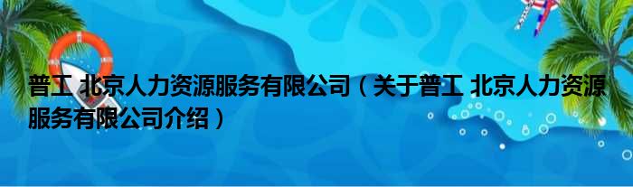 普工 北京人力资源服务有限公司 关于普工 北京人力资源服务有限公司介绍