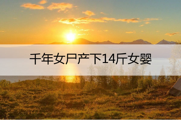 千年女尸产下14斤女婴 千年女尸产下14斤女婴柯林娜