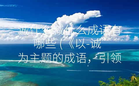 诚什么减什么成语有哪些 (《以-诚”为主题的成语，引领品德高尚之路》)