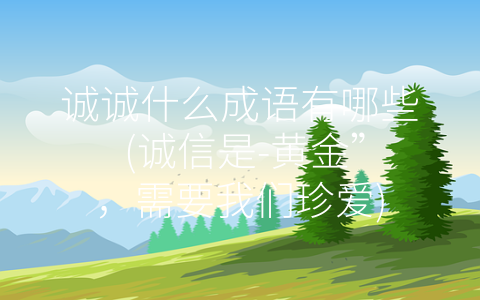 诚诚什么成语有哪些 (诚信是-黄金”，需要我们珍爱)