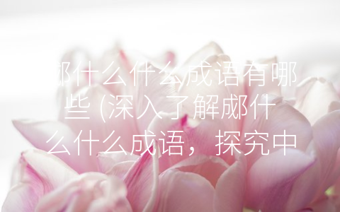 郕什么什么成语有哪些 (深入了解郕什么什么成语，探究中华文化底蕴)