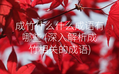 成竹什么什么成语有哪些 (深入解析成竹相关的成语)