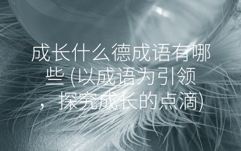 成长什么德成语有哪些 (以成语为引领，探究成长的点滴)