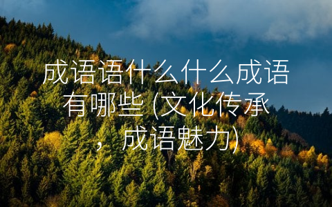 成语语什么什么成语有哪些 (文化传承，成语魅力)