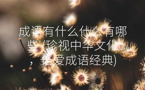 成语有什么什么有哪些 (珍视中华文化，倍爱成语经典)