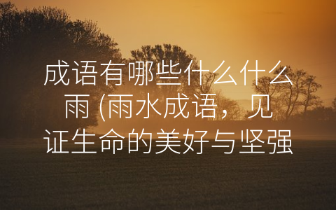 成语有哪些什么什么雨 (雨水成语，见证生命的美好与坚强)