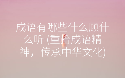 成语有哪些什么顾什么听 (重拾成语精神，传承中华文化)