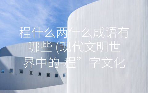 程什么两什么成语有哪些 (现代文明世界中的-程”字文化)