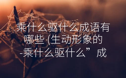 乘什么驱什么成语有哪些 (生动形象的-乘什么驱什么”成语)