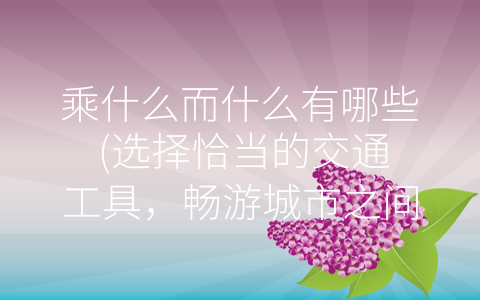 乘什么而什么有哪些 (选择恰当的交通工具，畅游城市之间)