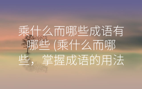 乘什么而哪些成语有哪些 (乘什么而哪些，掌握成语的用法和含义)