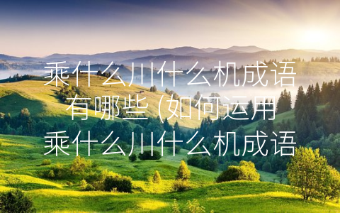 乘什么川什么机成语有哪些 (如何运用乘什么川什么机成语实现自己的目标)