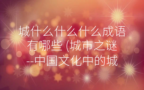 城什么什么什么成语有哪些 (城市之谜--中国文化中的城市成语们)